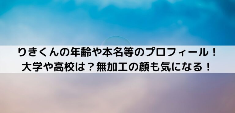 りきくんの年齢や本名等のプロフィール 大学や高校は 無加工の