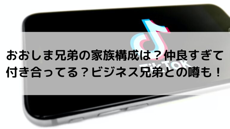 おおしま兄弟の家族構成は 仲良すぎて付き合ってる ビジネス兄弟との