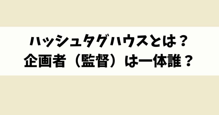 ハッシュタグハウスとは？企画者（監督）は一体誰なのか？目的は何なのか？謎しかない企画